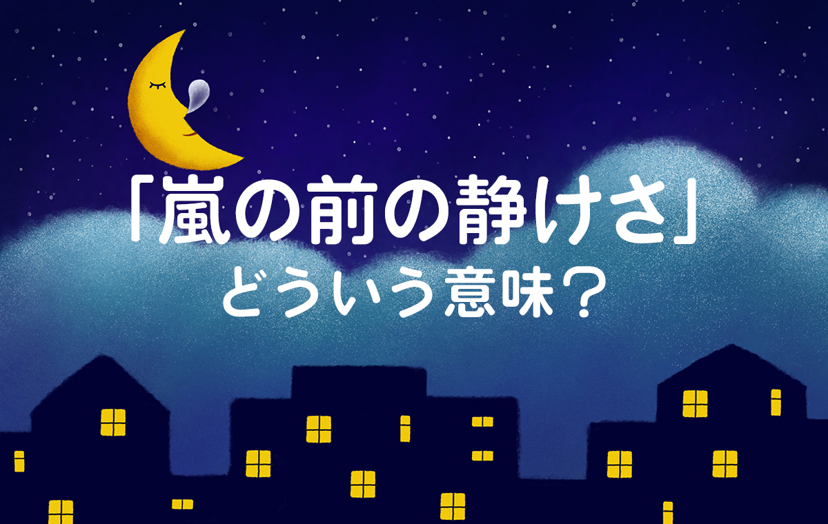 嵐の前の静けさ」はどんな場面で使われる言葉？意味・由来・例文などを解説