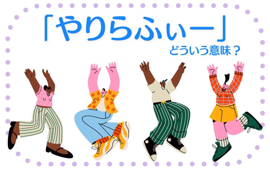 「やりらふぃー」とはどんな意味がある?言葉の語源や使い方を紹介 | Domani